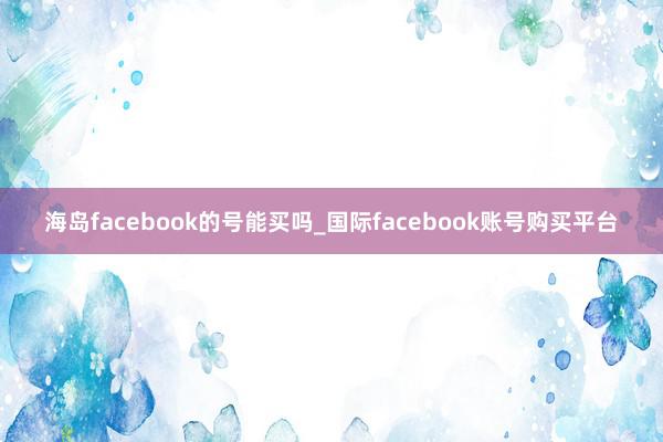 海岛facebook的号能买吗_国际facebook账号购买平台