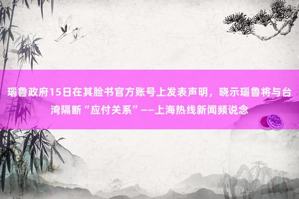 瑙鲁政府15日在其脸书官方账号上发表声明，晓示瑙鲁将与台湾隔断“应付关系”——上海热线新闻频说念